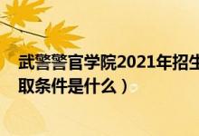 武警警官学院2021年招生条件（2022高考武警警官学院录取条件是什么）