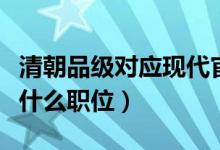 清朝品级对应现代官职（清朝五品官相当现代什么职位）