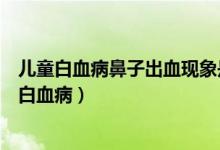 儿童白血病鼻子出血现象是怎样的（宝宝鼻子出血是不是是白血病）