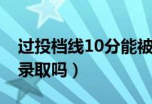 过投档线10分能被录取吗（过投档线10分能录取吗）