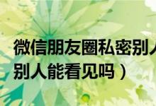 微信朋友圈私密别人能看见（微信朋友圈私密别人能看见吗）