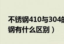 不锈钢410与304的区别（410和304的不锈钢有什么区别）