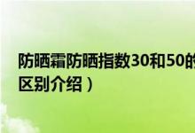 防晒霜防晒指数30和50的区别（防晒霜防晒指数30和50的区别介绍）