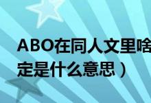 ABO在同人文里啥意思（同人文中的ABO设定是什么意思）