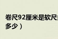 卷尺92厘米是软尺多少?（卷尺92厘米是软尺多少）