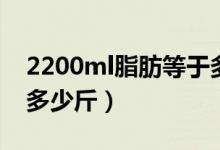 2200ml脂肪等于多少斤（3000ml脂肪等于多少斤）