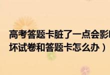 高考答题卡脏了一点会影响成绩吗（如果高考无意弄脏或损坏试卷和答题卡怎么办）