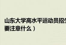 山东大学高水平运动员招生（2022山东高水平运动员招收需要注意什么）