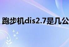 跑步机dis2.7是几公里（跑步机dis1是多少）