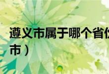 遵义市属于哪个省份（遵义市属于哪个省哪个市）