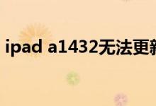 ipad a1432无法更新（ipad a1432是几代）