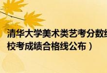 清华大学美术类艺考分数线（清华大学美术学院2022艺术类校考成绩合格线公布）