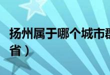 扬州属于哪个城市群（扬州属于哪个城市哪个省）