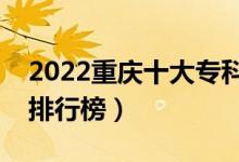 2022重庆十大专科学校排名（最新高职院校排行榜）