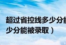 超过省控线多少分能被学校录取（过省控线多少分能被录取）