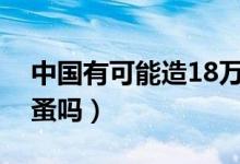 中国有可能造18万吨航空母舰吗（中国有沙蚤吗）