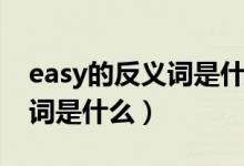 easy的反义词是什么英语单词（easy的反义词是什么）