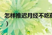 怎样推迟月经不吃药（不吃药怎样让例假推迟）