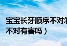 宝宝长牙顺序不对怎么回事啊（宝宝长牙顺序不对有害吗）