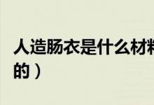 人造肠衣是什么材料做的（人造肠衣是什么做的）