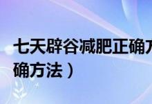 七天辟谷减肥正确方法食谱（七天辟谷减肥正确方法）