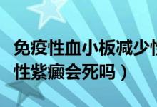 免疫性血小板减少性紫癜会死吗（患有血小板性紫癜会死吗）