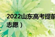 2022山东高考提前批志愿填报时间（几号填志愿）