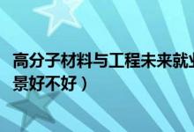 高分子材料与工程未来就业（2022高分子材料与工程就业前景好不好）