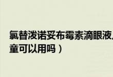 氯替泼诺妥布霉素滴眼液儿童可以用吗（妥布霉素滴眼液儿童可以用吗）