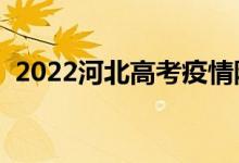 2022河北高考疫情防控须知（政策是什么）