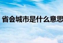 省会城市是什么意思（省会城市是什么意思）