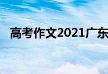 高考作文2021广东（广东高考作文2021）