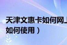 天津文惠卡如何网上申领和预约（天津文惠卡如何使用）