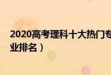 2020高考理科十大热门专业排行榜（2022年理科生热门专业排名）