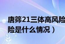 唐筛21三体高风险是什么（唐筛21三体高风险是什么情况）