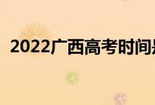 2022广西高考时间是哪天（具体什么时候）