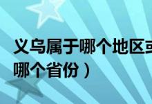 义乌属于哪个地区或者属于哪个市（义乌属于哪个省份）