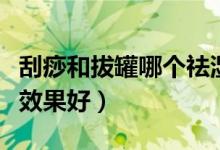 刮痧和拔罐哪个祛湿气最快（刮痧和拔罐哪个效果好）