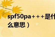 spf50pa+++是什么意思（spf50pa 是什么意思）