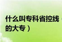 什么叫专科省控线（为什么有低于省控线录取的大专）