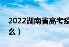 2022湖南省高考疫情防控须知（需要准备什么）