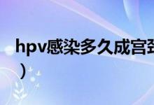 hpv感染多久成宫颈癌（hpv感染多久会癌变）