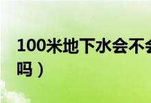 100米地下水会不会积泥（100米地下水能喝吗）