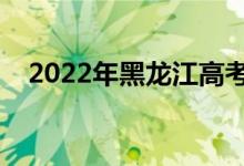 2022年黑龙江高考日期（哪天开始考试）