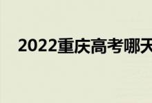 2022重庆高考哪天开始（具体几号高考）