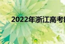 2022年浙江高考时间安排（哪天考试）