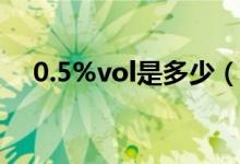 0.5%vol是多少（0.5vol是多少酒精度）