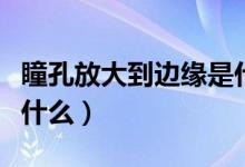 瞳孔放大到边缘是什么意思（瞳孔放大意味着什么）