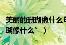 美丽的珊瑚像什么句子（写比喻句“美丽的珊瑚像什么”）