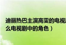 迪丽热巴主演高雯的电视剧叫什么（迪丽热巴演的高雯是什么电视剧中的角色）